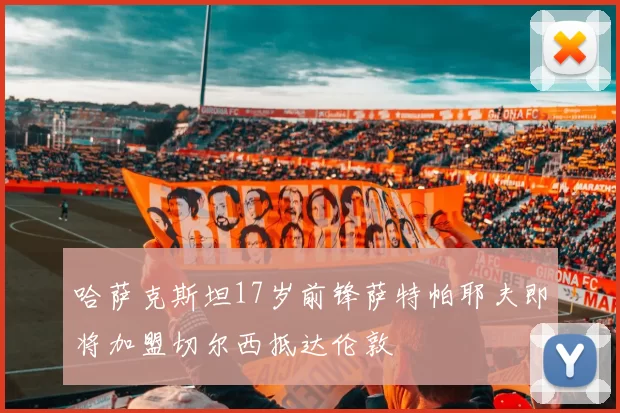 哈萨克斯坦17岁前锋萨特帕耶夫即将加盟切尔西抵达伦敦