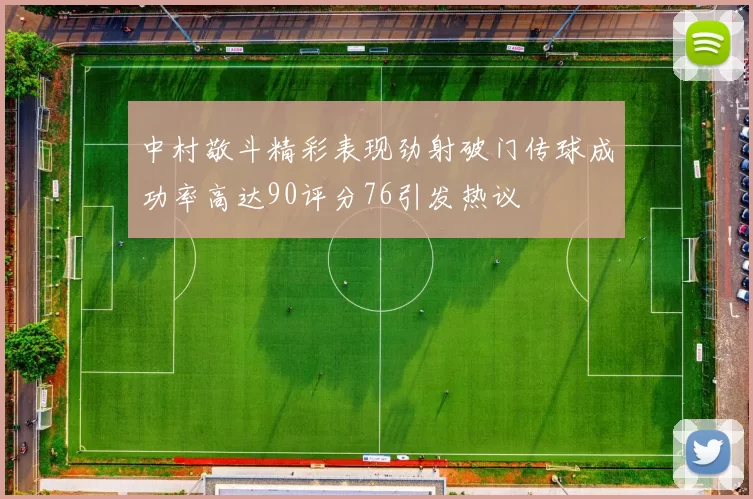 中村敬斗精彩表现劲射破门传球成功率高达90评分76引发热议