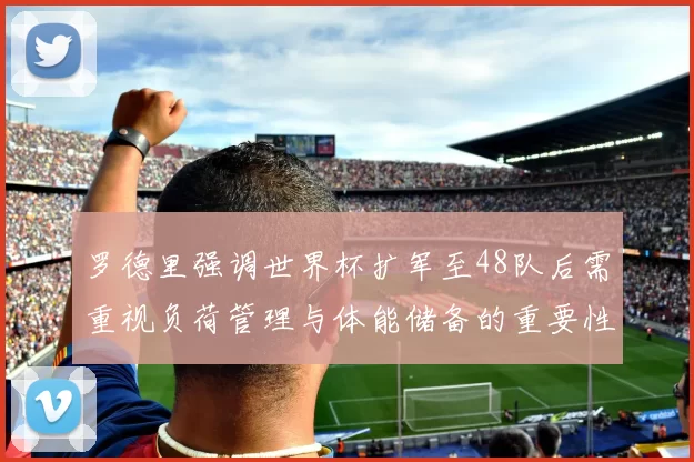 罗德里强调世界杯扩军至48队后需重视负荷管理与体能储备的重要性