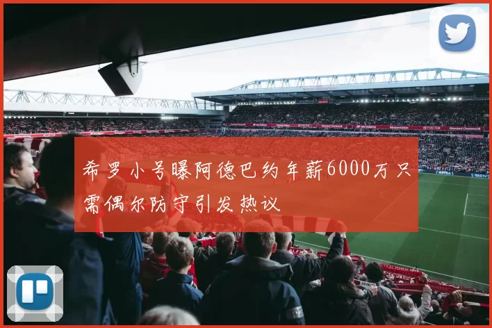 希罗小号曝阿德巴约年薪6000万只需偶尔防守引发热议