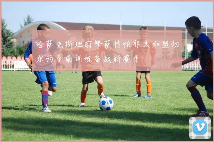 哈萨克斯坦前锋萨特帕耶夫加盟切尔西季前训练备战新赛季
