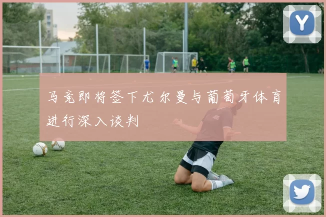 马竞即将签下尤尔曼与葡萄牙体育进行深入谈判
