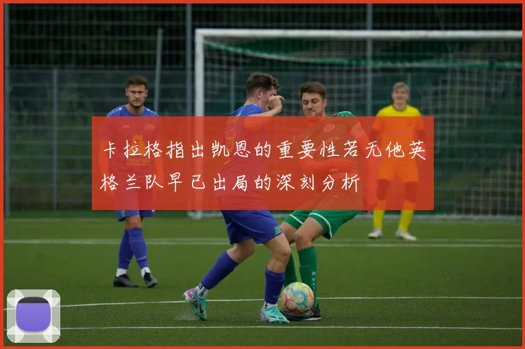卡拉格指出凯恩的重要性若无他英格兰队早已出局的深刻分析