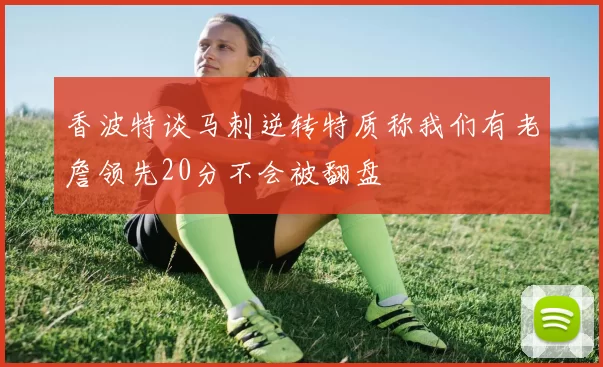 香波特谈马刺逆转特质称我们有老詹领先20分不会被翻盘