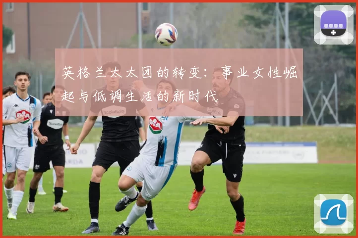 英格兰太太团的转变：事业女性崛起与低调生活的新时代