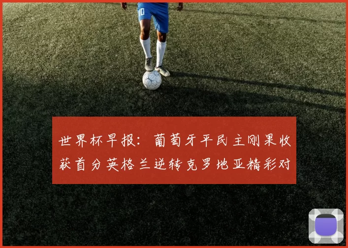 世界杯早报：葡萄牙平民主刚果收获首分英格兰逆转克罗地亚精彩对决