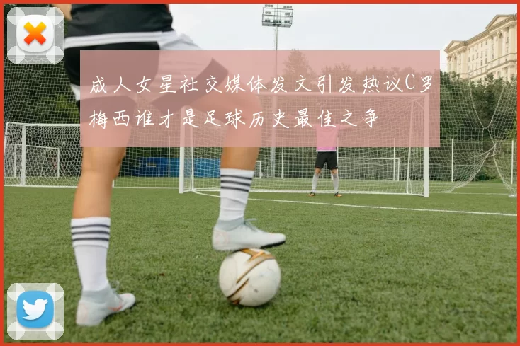 成人女星社交媒体发文引发热议C罗梅西谁才是足球历史最佳之争